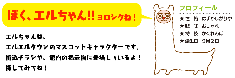 エルちゃんは、エルエルタウンのマスコットキャラクターです。折込チラシや、館内の掲示物に登場しているよ！探してみてね!